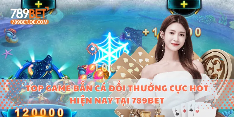 Top Game Bắn Cá Đổi Thưởng Cực Hot Hiện Nay Tại 789bet 1 bắn cá đổi thưởng